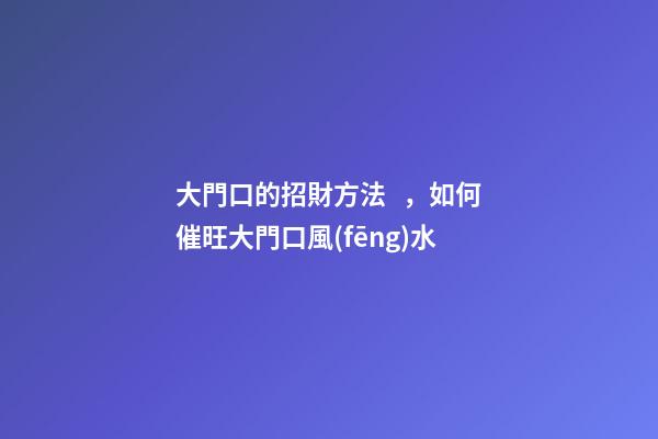 大門口的招財方法，如何催旺大門口風(fēng)水